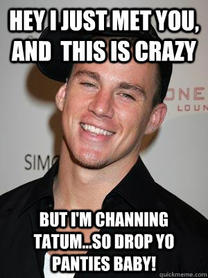 Hey I just met you, and  this is crazy But I'm Channing Tatum...so drop yo panties baby!  Scumbag Channing Tatum