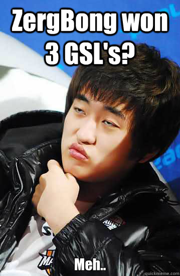 ZergBong won 3 GSL's? Meh..  Unimpressed Flash