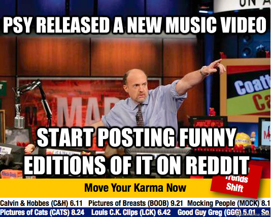 psy released a new music video Start posting funny editions of it on reddit  Mad Karma with Jim Cramer