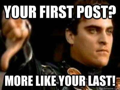 Your first post? More like your last!  Downvoting Roman