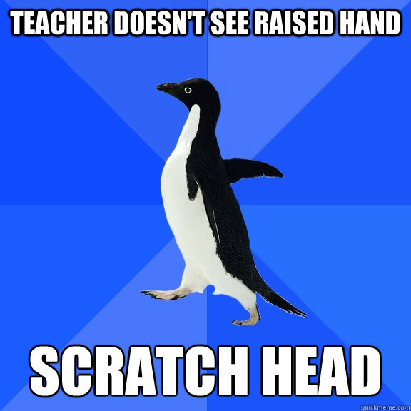 Teacher doesn't see raised hand scratch head  Socially Awkward Penguin