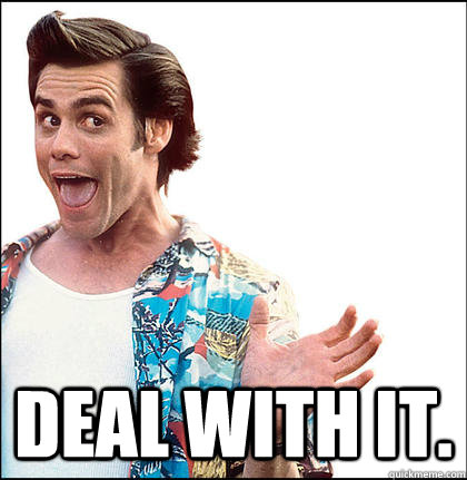  Deal with it.  Advice Jim Carrey