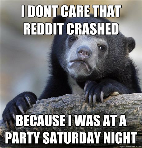 I dont care that reddit crashed because i was at a party saturday night  Confession Bear
