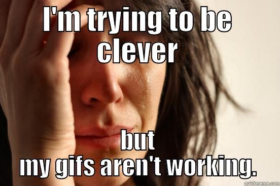 I'M TRYING TO BE CLEVER BUT MY GIFS AREN'T WORKING. First World Problems