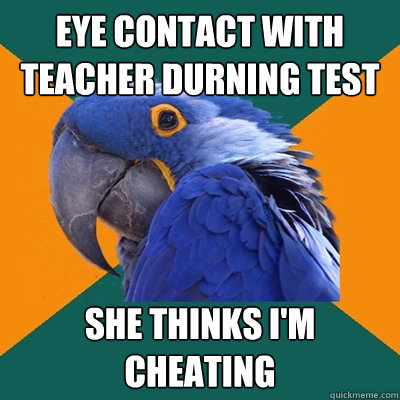 eye contact with teacher durning test she thinks i'm cheating  Paranoid Parrot