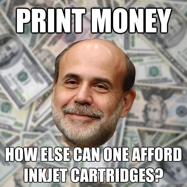Print Money How else can one afford inkjet cartridges?  Ben Bernanke