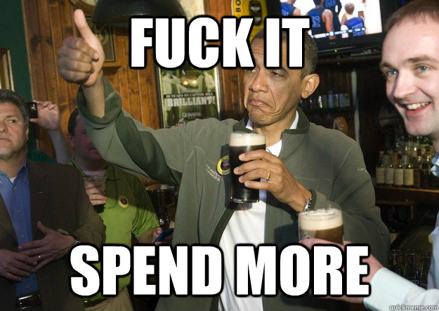 Fuck it Spend more - Fuck it Spend more  BARACK OBAMA APPROVES