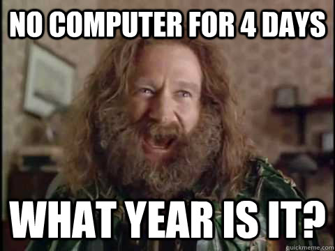 NO computer for 4 days WHAT YEAR IS IT? - NO computer for 4 days WHAT YEAR IS IT?  Jumanji