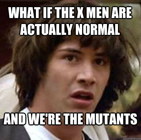 What if the X men are actually normal and we're the mutants  conspiracy keanu