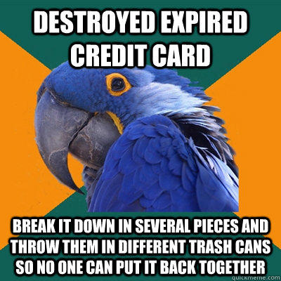 Destroyed expired credit card Break it down in several pieces and throw them in different trash cans so no one can put it back together - Destroyed expired credit card Break it down in several pieces and throw them in different trash cans so no one can put it back together  Paranoid Parrot