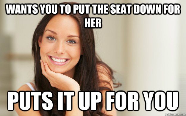 Wants you to put the seat down for her Puts it up for you  Good Girl Gina