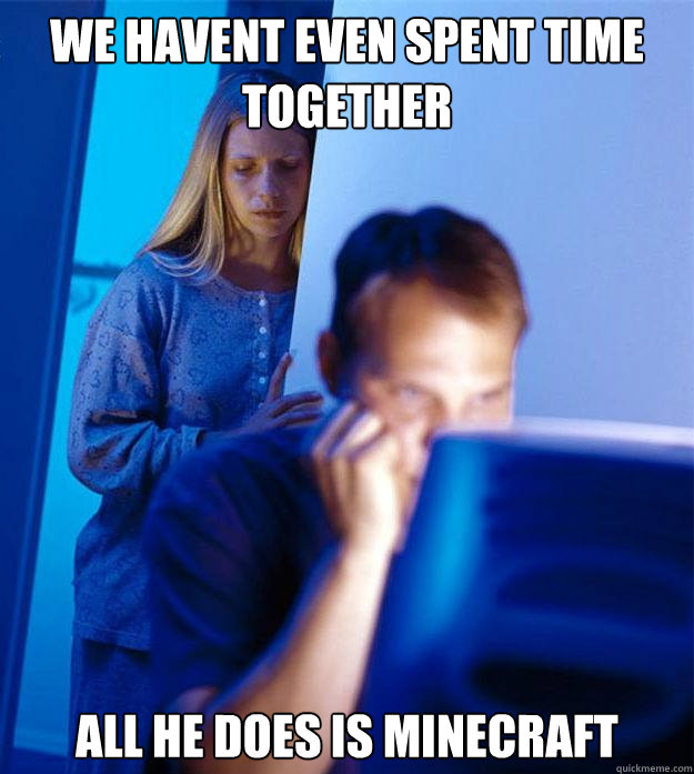 we havent even spent time together all he does is Minecraft  Redditors Wife