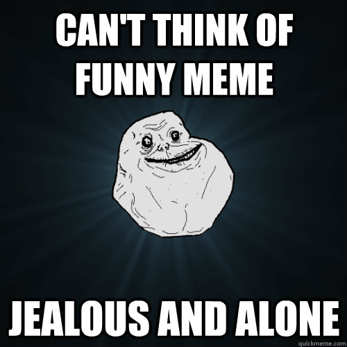 Can't think of funny meme jealous and alone  Forever Alone