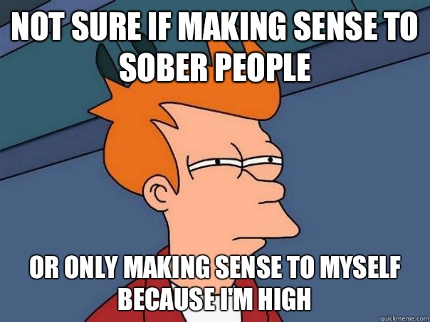 Not sure if making sense to sober people  Or only making sense to myself because I'm high  Futurama Fry