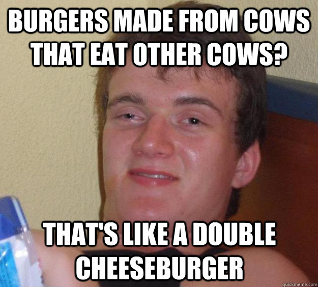 Burgers made from cows that eat other cows? That's like a double cheeseburger  10 Guy