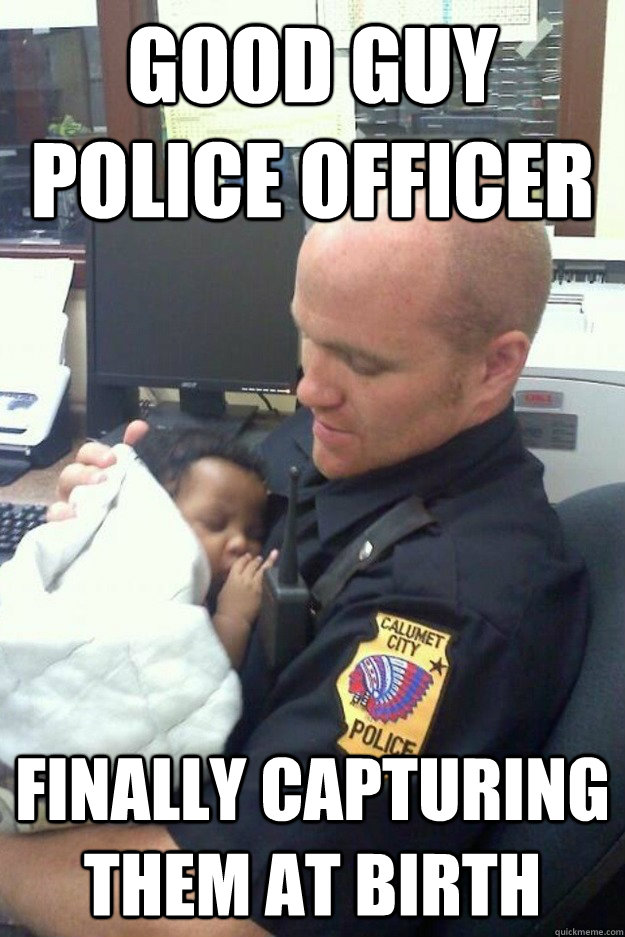 Good guy police officer finally capturing them at birth - Good guy police officer finally capturing them at birth  Misc