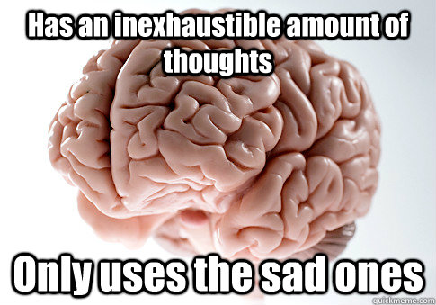 Has an inexhaustible amount of thoughts Only uses the sad ones  Scumbag Brain