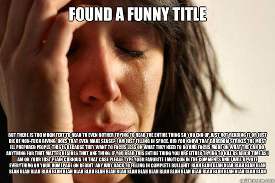 Found a funny title But there is too much text to read to even bother trying to read the entire thing so you end up just not reading it or just die of non-fuck giving. Does that even make sense? I am just filling in space. Did you know that boredom strike  First World Problems