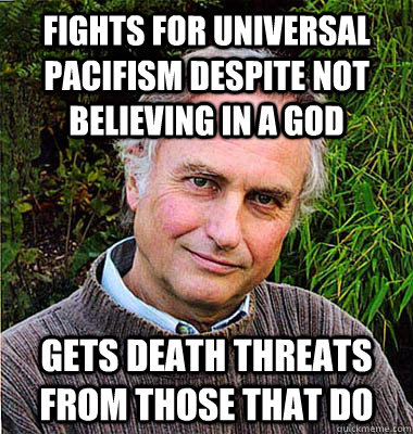 fights for universal pacifism despite not believing in a god gets death threats from those that do - fights for universal pacifism despite not believing in a god gets death threats from those that do  Noble Richard Dawkins