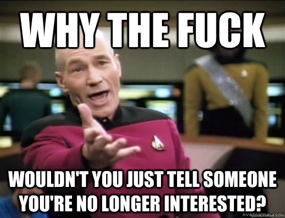 Why the fuck wouldn't you just tell someone you're no longer interested?  Annoyed Picard HD