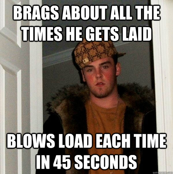 Brags about all the times he gets laid Blows load each time in 45 seconds  Scumbag Steve