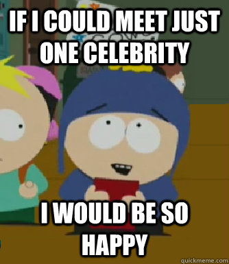 If I could meet just one celebrity I would be so happy  Craig - I would be so happy