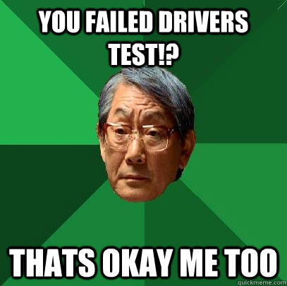 you failed drivers test!? thats okay me too  High Expectations Asian Father