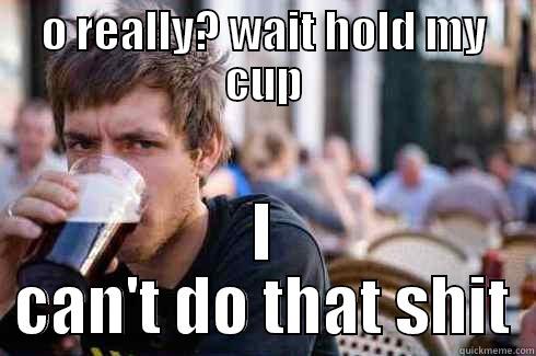 O REALLY? WAIT HOLD MY CUP I CAN'T DO THAT SHIT Lazy College Senior