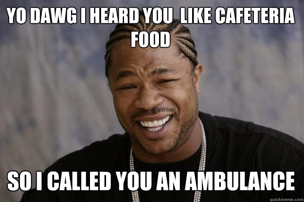 yo dawg i heard you  like cafeteria food so i called you an ambulance  Xzibit meme