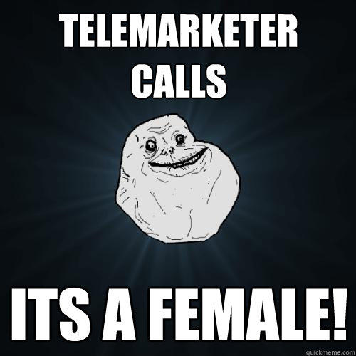 Telemarketer
calls its a female! - Telemarketer
calls its a female!  Forever Alone