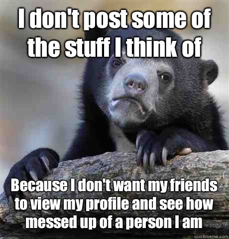 I don't post some of the stuff I think of Because I don't want my friends to view my profile and see how messed up of a person I am  - I don't post some of the stuff I think of Because I don't want my friends to view my profile and see how messed up of a person I am   Confession Bear