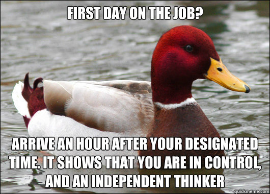 First day on the job? arrive an hour after your designated time. It shows that you are in control, and an independent thinker  Malicious Advice Mallard