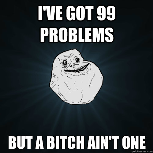 I've got 99 problems But a bitch ain't one  Forever Alone