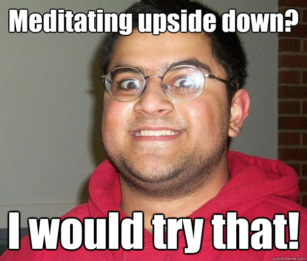 Meditating upside down? I would try that!  Nerdy indian boy