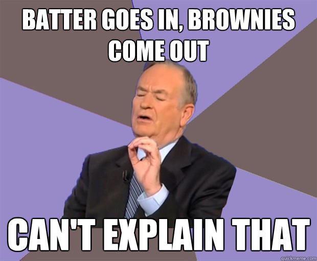 Batter goes in, brownies come out can't explain that  Bill O Reilly