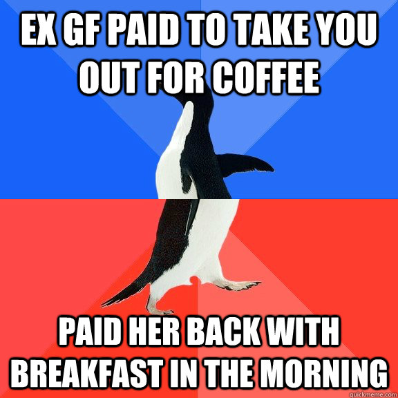 Ex GF paid to take you out for coffee Paid her back with breakfast in the morning  Socially Awkward Awesome Penguin