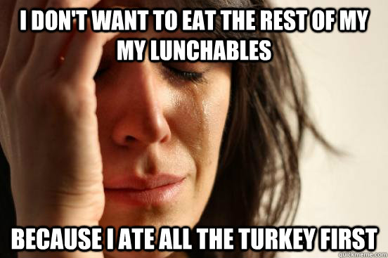 i don't want to eat the rest of my my lunchables because i ate all the turkey first  First World Problems