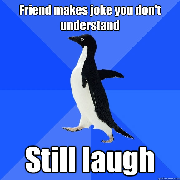 Friend makes joke you don't understand Still laugh
  Socially Awkward Penguin
