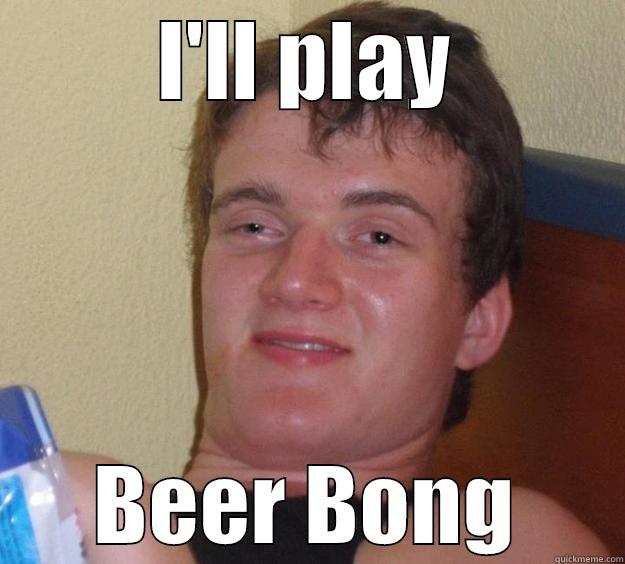 I'LL PLAY BEER BONG 10 Guy