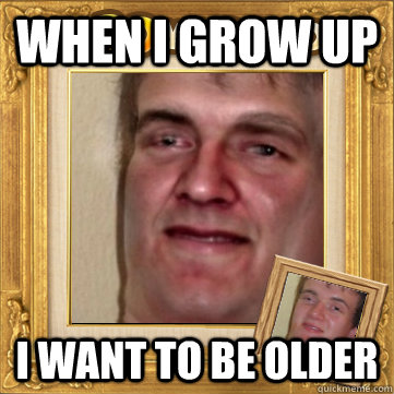 WHEN I GROW UP I want to be older  10man