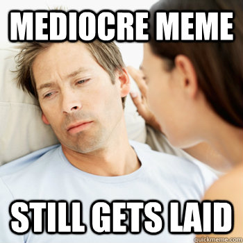 Mediocre meme Still gets laid  Fortunate Boyfriend Problems