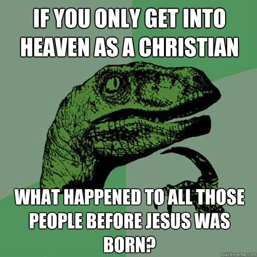 if you only get into heaven as a christian what happened to all those people before Jesus was born? - if you only get into heaven as a christian what happened to all those people before Jesus was born?  Philosoraptor