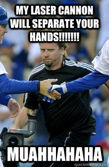 My Laser Cannon will separate your hands!!!!!!!                    Muahhahaha  