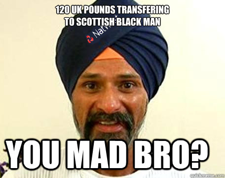 £120 UK Pounds transfering
to Scottish Black Man You mad bro?  Natwest Paki