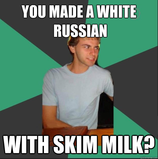 You made a white
 russian with skim milk? - You made a white
 russian with skim milk?  White Boy is Judging You