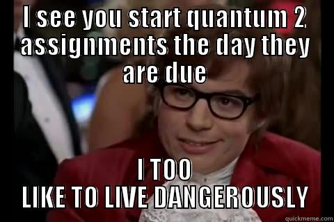 I SEE YOU START QUANTUM 2 ASSIGNMENTS THE DAY THEY ARE DUE I TOO LIKE TO LIVE DANGEROUSLY live dangerously 