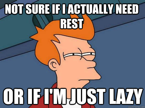 Not sure if I actually need rest  Or if I'm just lazy  Futurama Fry