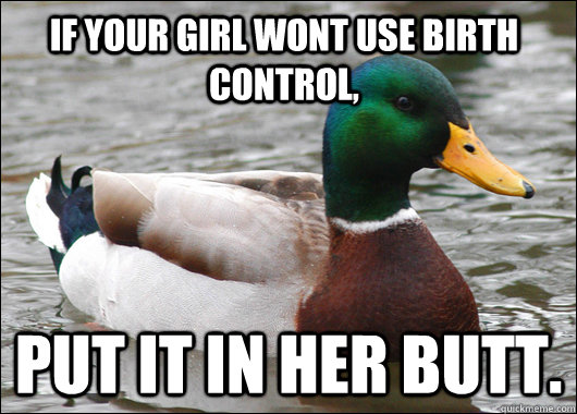 If your girl wont use birth control, Put it in her butt.  Actual Advice Mallard