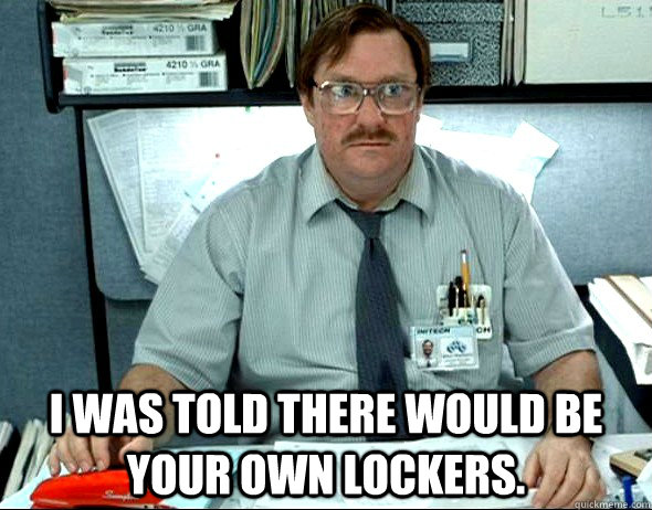  I WAS TOLD THERE WOULD BE YOUR OWN LOCKERS. -  I WAS TOLD THERE WOULD BE YOUR OWN LOCKERS.  Office Space Milton