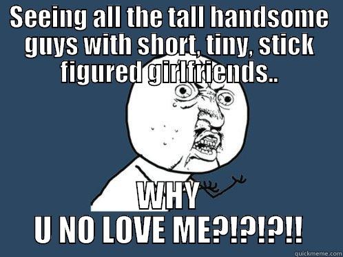 SEEING ALL THE TALL HANDSOME GUYS WITH SHORT, TINY, STICK FIGURED GIRLFRIENDS.. WHY U NO LOVE ME?!?!?!! Y U No